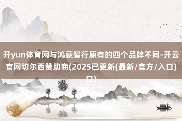 开yun体育网与鸿蒙智行原有的四个品牌不同-开云官网切尔西赞助商(2025已更新(最新/官方/入口)