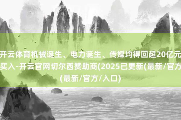 开云体育机械诞生、电力诞生、传媒均得回超20亿元融资净买入-开云官网切尔西赞助商(2025已更新(最