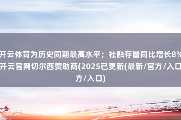开云体育为历史同期最高水平；社融存量同比增长8%-开云官网切尔西赞助商(2025已更新(最新/官方/