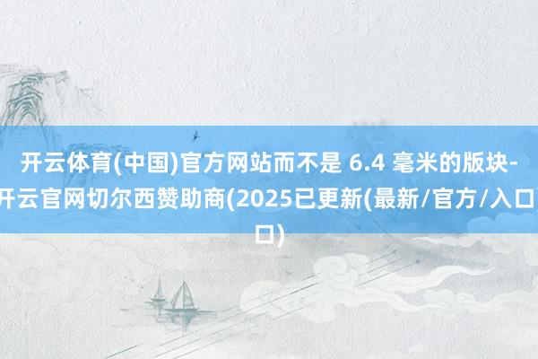 开云体育(中国)官方网站而不是 6.4 毫米的版块-开云官网切尔西赞助商(2025已更新(最新/官方