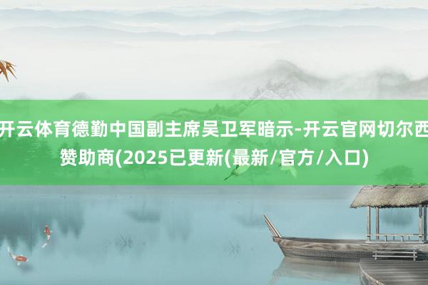 开云体育德勤中国副主席吴卫军暗示-开云官网切尔西赞助商(2025已更新(最新/官方/入口)