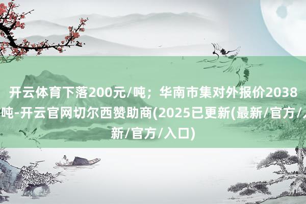 开云体育下落200元/吨；华南市集对外报价20380元/吨-开云官网切尔西赞助商(2025已更新(最