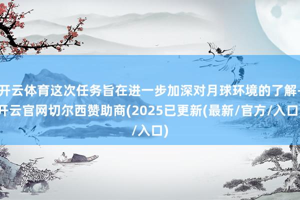 开云体育这次任务旨在进一步加深对月球环境的了解-开云官网切尔西赞助商(2025已更新(最新/官方/入