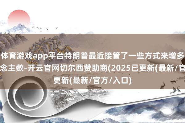 体育游戏app平台特朗普最近接管了一些方式来增多逮捕东说念主数-开云官网切尔西赞助商(2025已更新(最新/官方/入口)