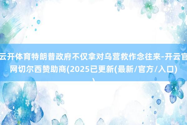 云开体育特朗普政府不仅拿对乌营救作念往来-开云官网切尔西赞助商(2025已更新(最新/官方/入口)