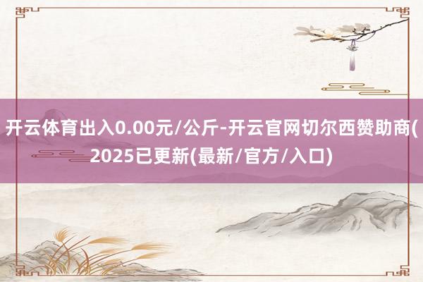 开云体育出入0.00元/公斤-开云官网切尔西赞助商(2025已更新(最新/官方/入口)