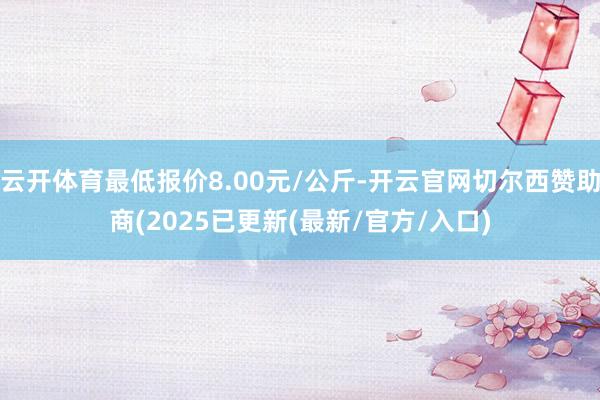 云开体育最低报价8.00元/公斤-开云官网切尔西赞助商(2025已更新(最新/官方/入口)