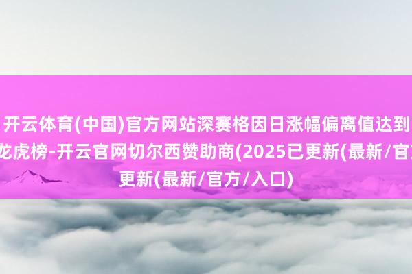 开云体育(中国)官方网站深赛格因日涨幅偏离值达到7%登上龙虎榜-开云官网切尔西赞助商(2025已更新(最新/官方/入口)