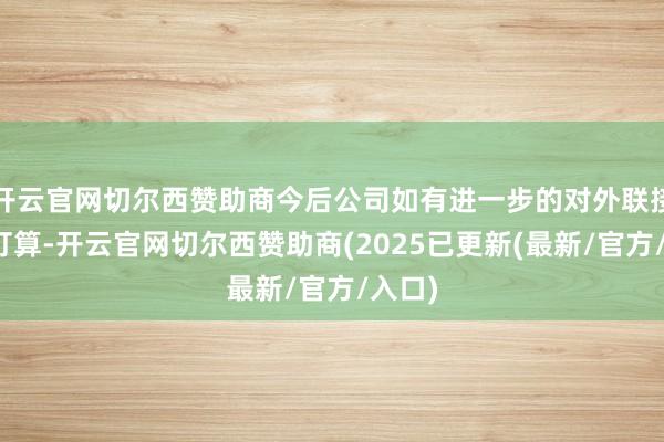 开云官网切尔西赞助商今后公司如有进一步的对外联接揣度打算-开云官网切尔西赞助商(2025已更新(最新
