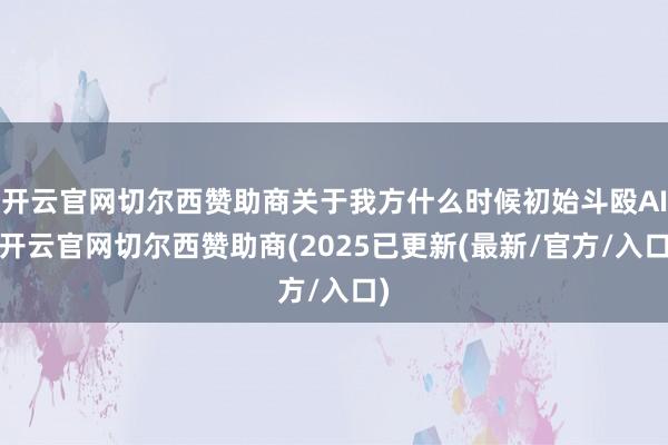 开云官网切尔西赞助商关于我方什么时候初始斗殴AI-开云官网切尔西赞助商(2025已更新(最新/官方/