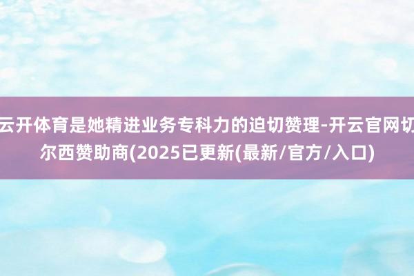 云开体育是她精进业务专科力的迫切赞理-开云官网切尔西赞助商(2025已更新(最新/官方/入口)