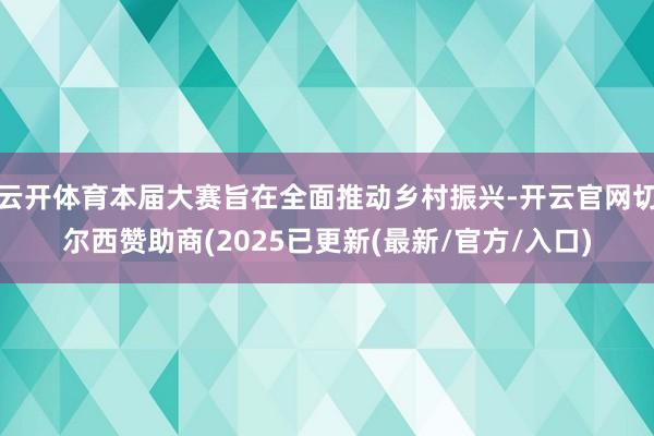 云开体育本届大赛旨在全面推动乡村振兴-开云官网切尔西赞助商(2025已更新(最新/官方/入口)