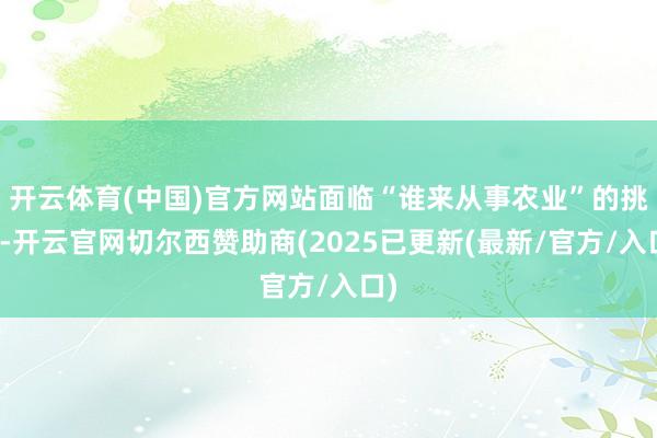 开云体育(中国)官方网站面临“谁来从事农业”的挑战-开云官网切尔西赞助商(2025已更新(最新/官方