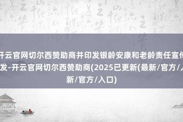 开云官网切尔西赞助商并印发银龄安康和老龄责任宣传页披发-开云官网切尔西赞助商(2025已更新(最新/官方/入口)