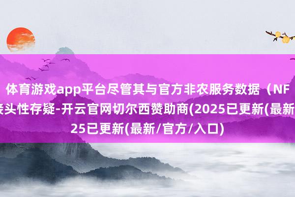 体育游戏app平台尽管其与官方非农服务数据（NFP）的历史接头性存疑-开云官网切尔西赞助商(2025