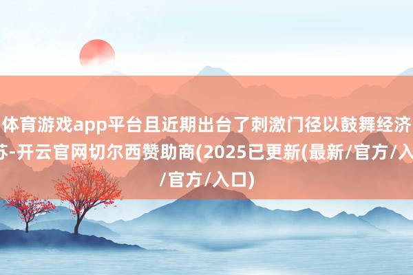 体育游戏app平台且近期出台了刺激门径以鼓舞经济复苏-开云官网切尔西赞助商(2025已更新(最新/官方/入口)