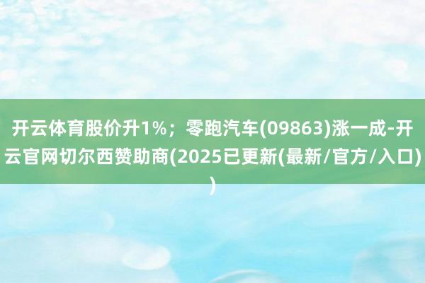开云体育股价升1%；零跑汽车(09863)涨一成-开云官网切尔西赞助商(2025已更新(最新/官方/