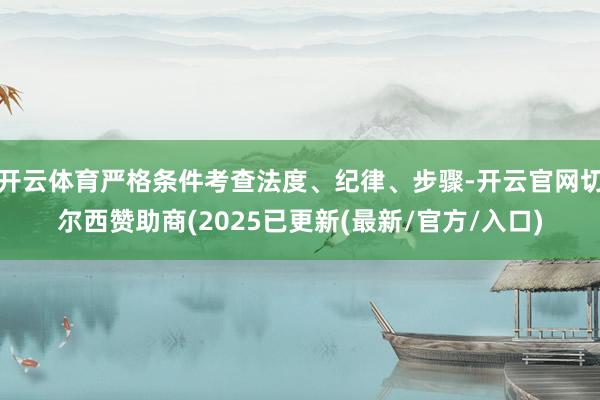 开云体育严格条件考查法度、纪律、步骤-开云官网切尔西赞助商(2025已更新(最新/官方/入口)