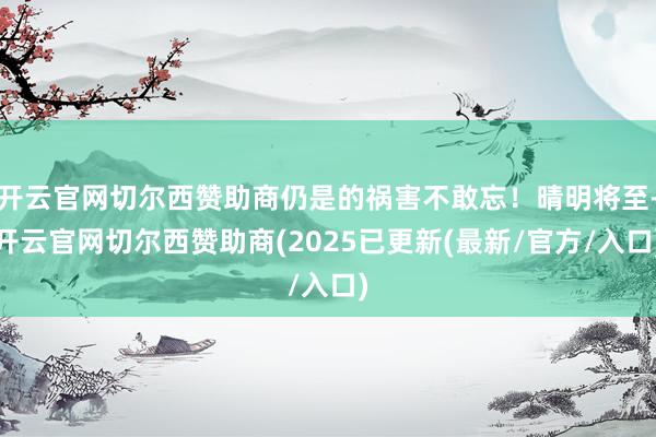 开云官网切尔西赞助商仍是的祸害不敢忘！晴明将至-开云官网切尔西赞助商(2025已更新(最新/官方/入口)
