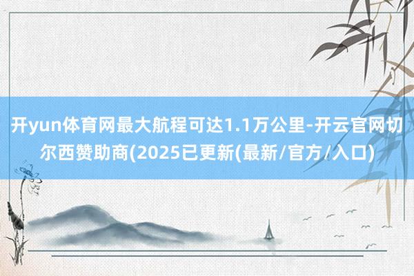 开yun体育网最大航程可达1.1万公里-开云官网切尔西赞助商(2025已更新(最新/官方/入口)