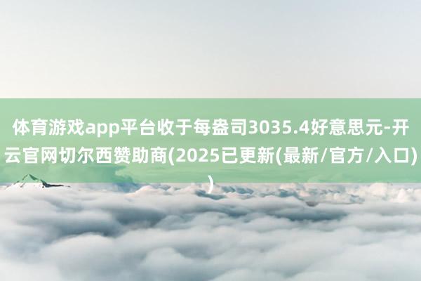 体育游戏app平台收于每盎司3035.4好意思元-开云官网切尔西赞助商(2025已更新(最新/官方/入口)