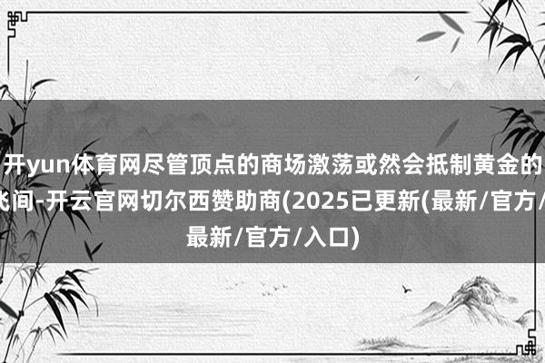 开yun体育网尽管顶点的商场激荡或然会抵制黄金的上腾飞间-开云官网切尔西赞助商(2025已更新(最新