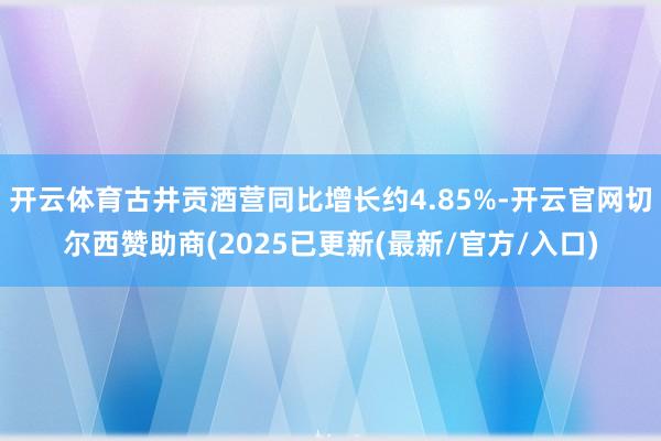开云体育古井贡酒营同比增长约4.85%-开云官网切尔西赞助商(2025已更新(最新/官方/入口)