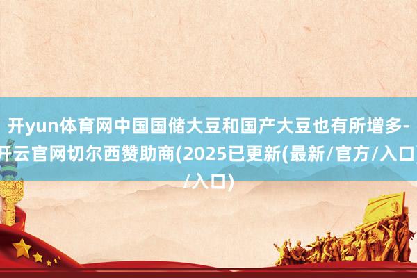 开yun体育网中国国储大豆和国产大豆也有所增多-开云官网切尔西赞助商(2025已更新(最新/官方/入