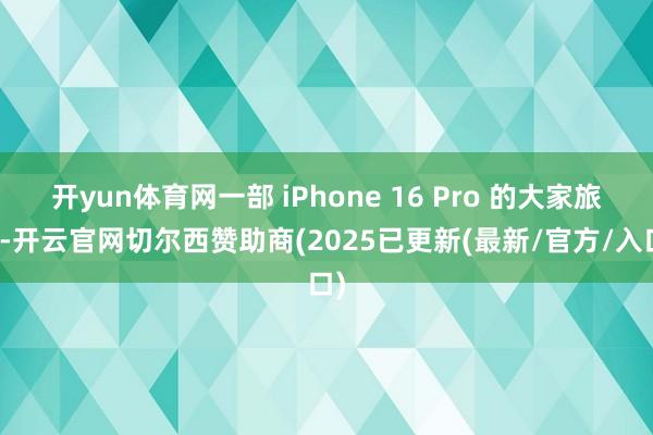 开yun体育网一部 iPhone 16 Pro 的大家旅程-开云官网切尔西赞助商(2025已更新(最