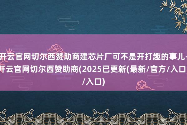 开云官网切尔西赞助商建芯片厂可不是开打趣的事儿-开云官网切尔西赞助商(2025已更新(最新/官方/入