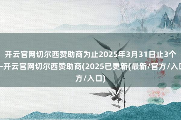 开云官网切尔西赞助商为止2025年3月31日止3个月-开云官网切尔西赞助商(2025已更新(最新/官方/入口)