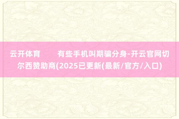 云开体育        有些手机叫期骗分身-开云官网切尔西赞助商(2025已更新(最新/官方/入口)
