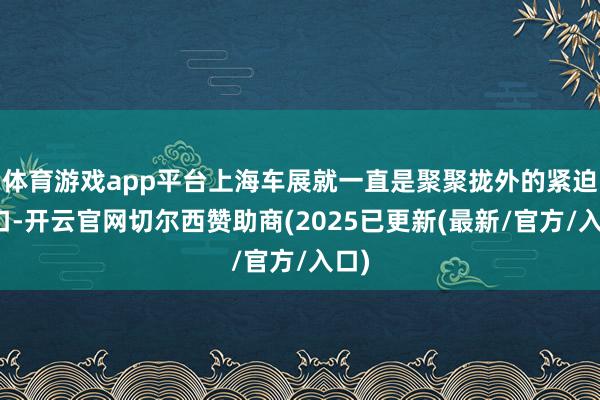体育游戏app平台上海车展就一直是聚聚拢外的紧迫窗口-开云官网切尔西赞助商(2025已更新(最新/官方/入口)
