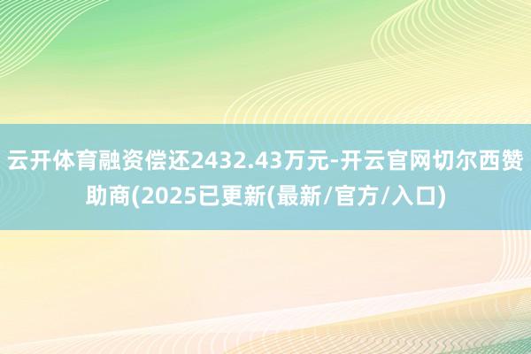 云开体育融资偿还2432.43万元-开云官网切尔西赞助商(2025已更新(最新/官方/入口)