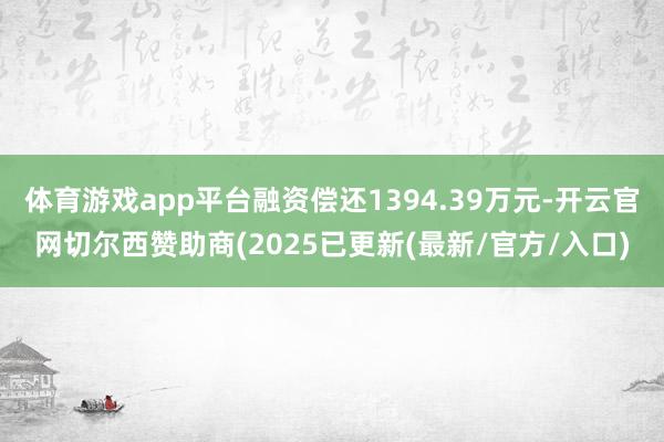 体育游戏app平台融资偿还1394.39万元-开云官网切尔西赞助商(2025已更新(最新/官方/入口)
