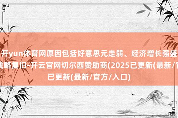 开yun体育网原因包括好意思元走弱、经济增长强盛以及国内战略复旧-开云官网切尔西赞助商(2025已更新(最新/官方/入口)