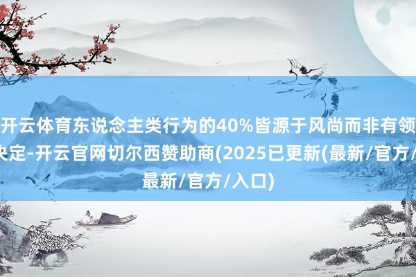 开云体育东说念主类行为的40%皆源于风尚而非有领悟的决定-开云官网切尔西赞助商(2025已更新(最新/官方/入口)