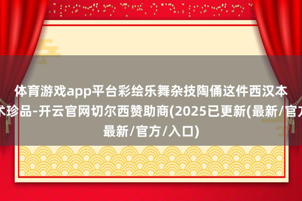 体育游戏app平台　　彩绘乐舞杂技陶俑　　这件西汉本事的艺术珍品-开云官网切尔西赞助商(2025已更新(最新/官方/入口)