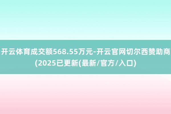 开云体育成交额568.55万元-开云官网切尔西赞助商(2025已更新(最新/官方/入口)