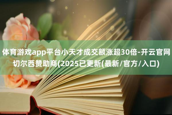 体育游戏app平台小天才成交额涨超30倍-开云官网切尔西赞助商(2025已更新(最新/官方/入口)
