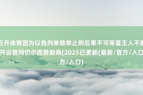 云开体育因为以色列单独举止则后果不可等量王人不雅-开云官网切尔西赞助商(2025已更新(最新/官方/入口)