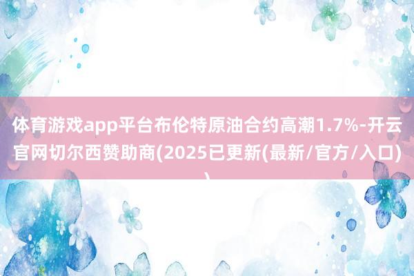 体育游戏app平台布伦特原油合约高潮1.7%-开云官网切尔西赞助商(2025已更新(最新/官方/入口)