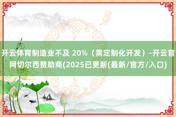 开云体育制造业不及 20%（需定制化开发）-开云官网切尔西赞助商(2025已更新(最新/官方/入口)