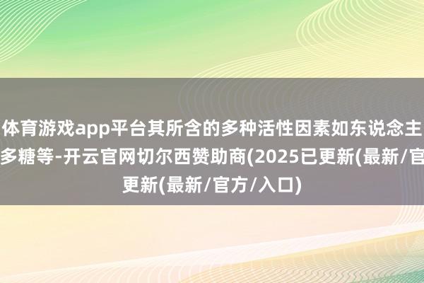 体育游戏app平台其所含的多种活性因素如东说念主参皂苷、多糖等-开云官网切尔西赞助商(2025已更新(最新/官方/入口)
