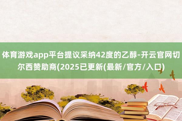 体育游戏app平台提议采纳42度的乙醇-开云官网切尔西赞助商(2025已更新(最新/官方/入口)