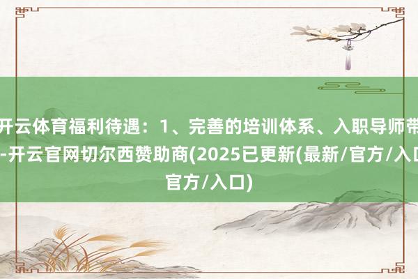 开云体育福利待遇：1、完善的培训体系、入职导师带教-开云官网切尔西赞助商(2025已更新(最新/官方/入口)