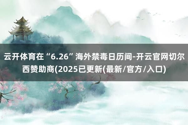 云开体育在“6.26”海外禁毒日历间-开云官网切尔西赞助商(2025已更新(最新/官方/入口)