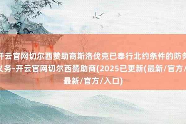 开云官网切尔西赞助商斯洛伐克已奉行北约条件的防务智商义务-开云官网切尔西赞助商(2025已更新(最新/官方/入口)