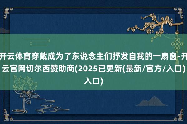 开云体育穿戴成为了东说念主们抒发自我的一扇窗-开云官网切尔西赞助商(2025已更新(最新/官方/入口)