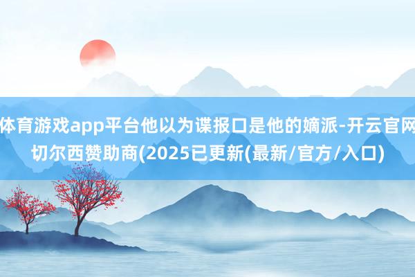 体育游戏app平台他以为谍报口是他的嫡派-开云官网切尔西赞助商(2025已更新(最新/官方/入口)